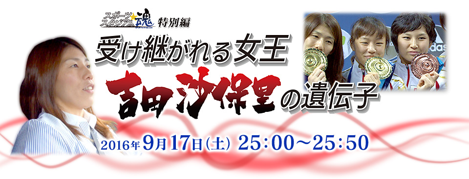 スポーツスタジアム☆魂 特別編　受け継がれる女王　吉田沙保里の遺伝子 2016年9月17日（土）25:00〜25:50