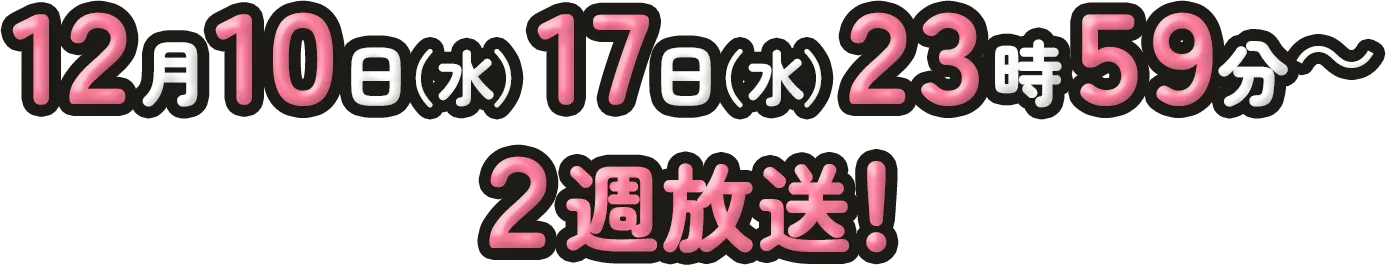 12月10日（水）17日（水）23時59分～ 2週放送！