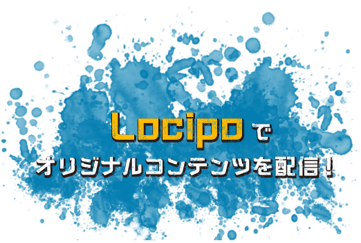 Locipoではオリジナルコンテンツを配信！